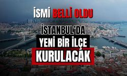 İstanbul'da yeni bir ilçe kuruluyor