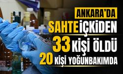 Ankara’da sahte içkiden 33 kişi öldü, 20 kişi yoğun bakımda!