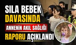 Sıla bebeğin davasında annenin akıl sağlığı raporu açıklandı