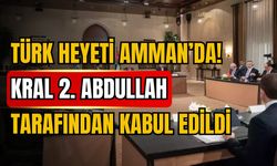 Türk heyeti Amman’da! Kral 2. Abdullah tarafından kabul edildi