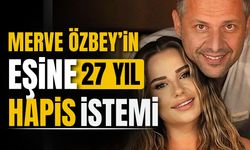 Merve Özbey'in eşine 27 yıl hapis istemi