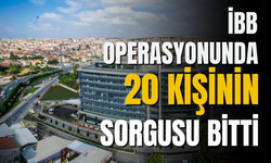 İBB operasyonlarında 20 kişinin sorgusu tamamlandı