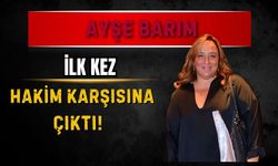 Ayşe Barım ilk kez hakim karşısına çıktı