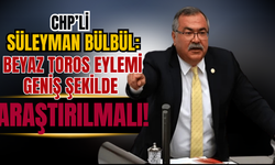 CHP'li Süleyman Bülbül: Beyaz Toros Eylemi Geniş Şekilde Araştırılmalı