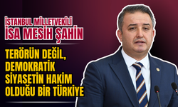İSTANBUL MİLLETVEKİLİ İSA MESİH ŞAHİN: “TERÖRÜN DEĞİL, DEMOKRATİK SİYASETİN HAKİM OLDUĞU BİR TÜRKİYE”
