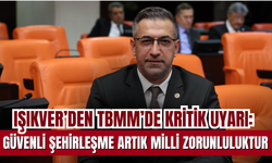 Işıkver’den TBMM’de Kritik Uyarı: Güvenli Şehirleşme Artık Milli Zorunluluktur