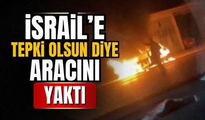 İsrail'e tepki olsun diye aracını yaktı