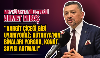MHP’li Ahmet Erbaş: “Vargit Çiçeği Gibi Uyarıyoruz; Kütahya’nın Binaları Yorgun, Konut Sayısı Artmalı”