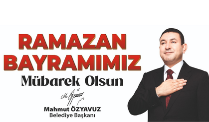 BAŞKAN ÖZYAVUZ: RAMAZAN BAYRAMINA ULAŞMANIN HUZUR VE MUTLULUĞUNU YAŞIYORUZ