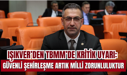 Işıkver’den TBMM’de Kritik Uyarı: Güvenli Şehirleşme Artık Milli Zorunluluktur