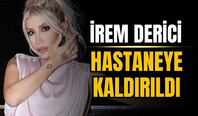 İrem Derici hastaneye kaldırıldı
