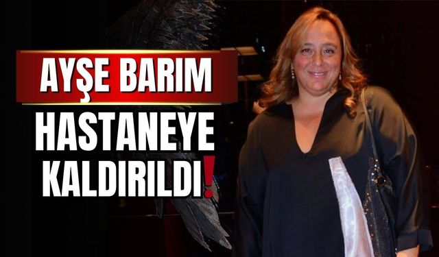Ayşe Barım hastaneye kaldırıldı!