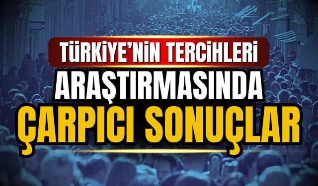 Türkiye'nin Tercihleri Araştırmasında çarpıcı sonuçlar!