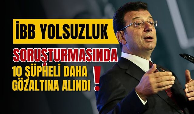 İBB Yolsuzluk Soruşturmasında 10 Şüpheli Daha Gözaltına Alındı