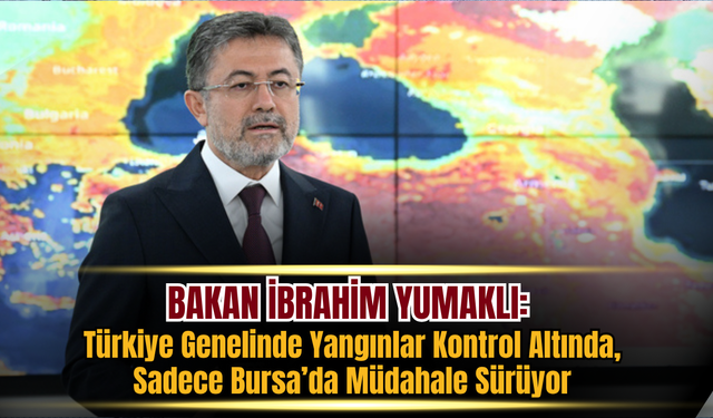 Bakan Yumaklı: Türkiye Genelinde Yangınlar Kontrol Altında, Sadece Bursa’da Müdahale Sürüyor