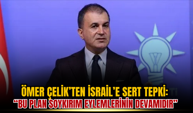 Ömer Çelik’ten İsrail’e Sert Tepki: “Bu Plan Soykırım Eylemlerinin Devamıdır”