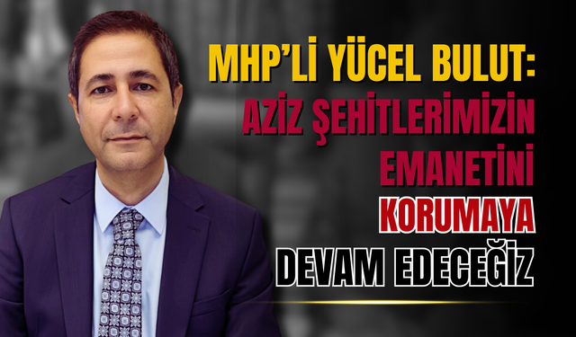 Yücel Bulut: “Şehitlerimizin emanetini, gazilerimizin onurunu korumaya devam edeceğiz”