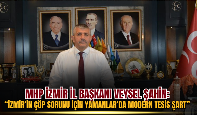 MHP'li Veysel Şahin: İzmir’in Çöp Sorunu İçin Yamanlar’da Modern Tesis Şart