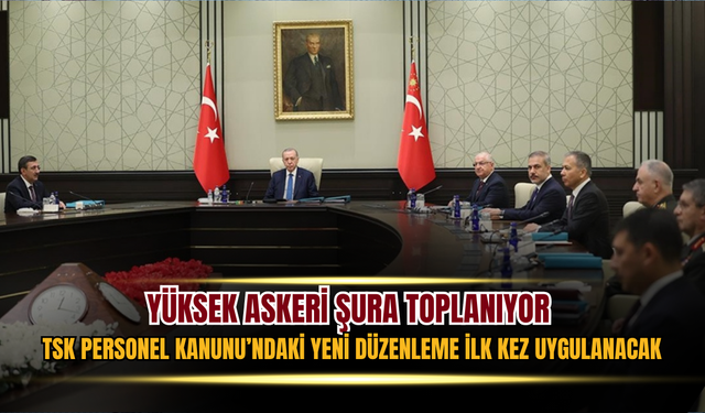 Yüksek Askeri Şura Toplanıyor: TSK Personel Kanunu’ndaki Yeni Düzenleme İlk Kez Uygulanacak