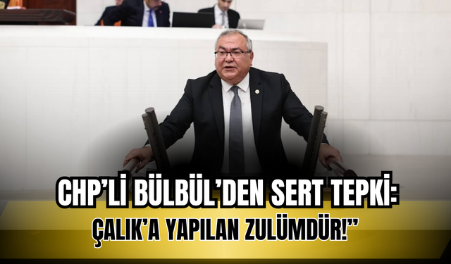 CHP’li Bülbül’den Sert Tepki: “Çalık’a Yapılan Zulümdür!”