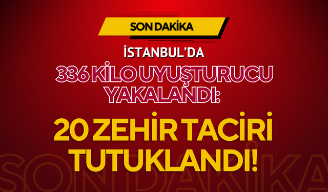 İstanbul’da 336 Kilo Uyuşturucu Yakalandı: 20 Zehir Taciri Tutuklandı!
