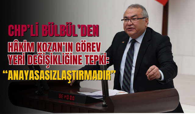 CHP’li Bülbül’den hâkim Kozan’ın görev yeri değişikliğine tepki: “Anayasasızlaştırmadır”