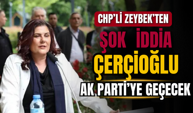 CHP’li Zeybek’ten Şok İddia: Özlem Çerçioğlu AK Parti’ye Geçecek!