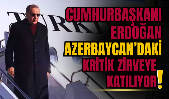 Cumhurbaşkanı Erdoğan, Azerbaycan’daki kritik zirveye katılıyor: Masada Gazze, Ukrayna ve Türk dünyası var