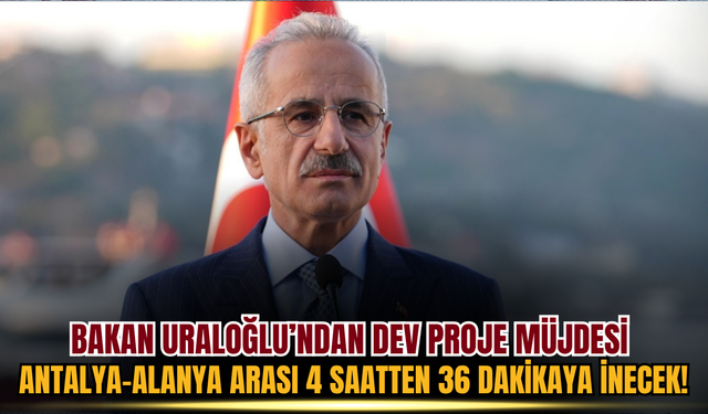Bakan Uraloğlu’ndan dev proje müjdesi: Antalya-Alanya arası 4 saatten 36 dakikaya inecek!