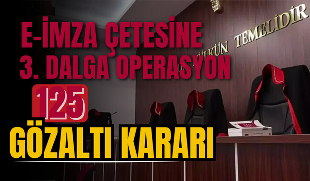 E-İmza Çetesine 3. Dalga Operasyon: 125 Gözaltı Kararı