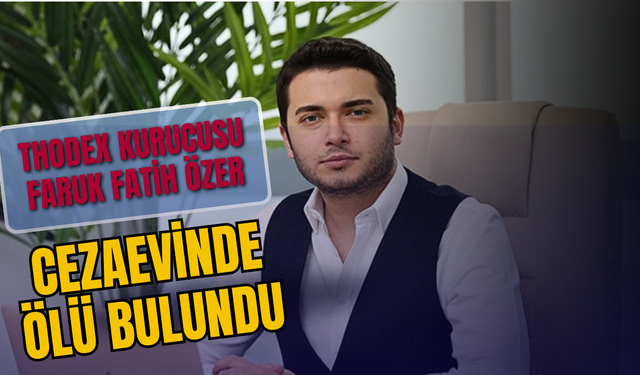 SON DAKİKA | THODEX KURUCUSU FARUK FATİH ÖZER CEZAEVİNDE ÖLÜ BULUNDU