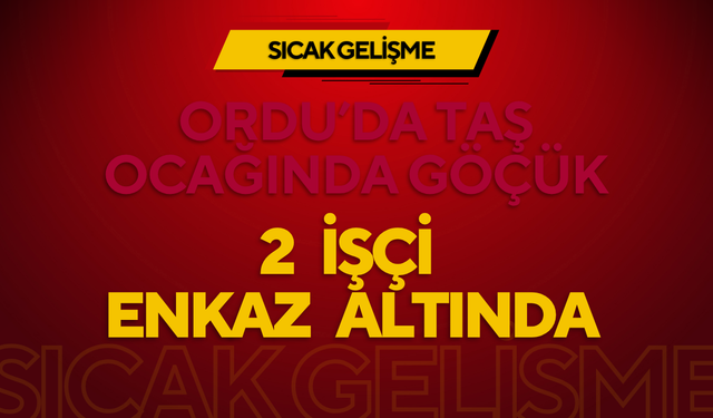 ORDU’DA TAŞ OCAĞINDA GÖÇÜK: 2 İŞÇİ ENKAZ ALTINDA
