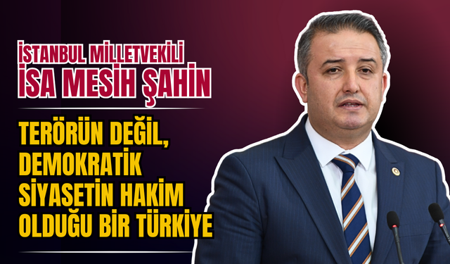 İSTANBUL MİLLETVEKİLİ İSA MESİH ŞAHİN: “TERÖRÜN DEĞİL, DEMOKRATİK SİYASETİN HAKİM OLDUĞU BİR TÜRKİYE”