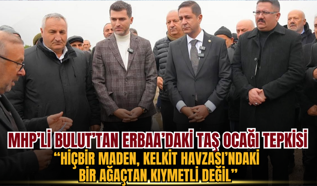MHP’Lİ BULUT’TAN ERBAA’DAKİ TAŞ OCAĞI TEPKİSİ: “HİÇBİR MADEN, KELKİT HAVZASI’NDAKİ BİR AĞAÇTAN KIYMETLİ DEĞİL”