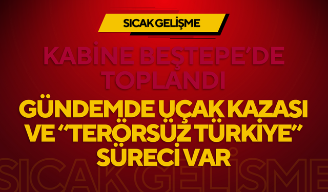 KABİNE BEŞTEPE’DE TOPLANDI: GÜNDEMDE UÇAK KAZASI VE “TERÖRSÜZ TÜRKİYE” SÜRECİ VAR
