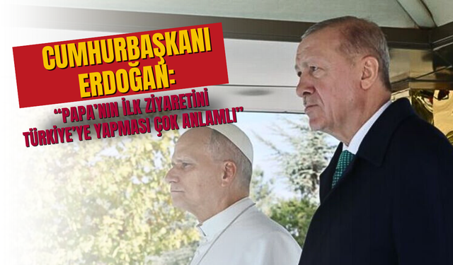 Cumhurbaşkanı Erdoğan: “Papa’nın İlk Ziyaretini Türkiye’ye Yapması Çok Anlamlı”