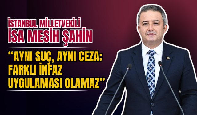 İstanbul Milletvekili İsa Mesih Şahin: “Aynı Suç, Aynı Ceza; Farklı İnfaz Uygulaması Olamaz”