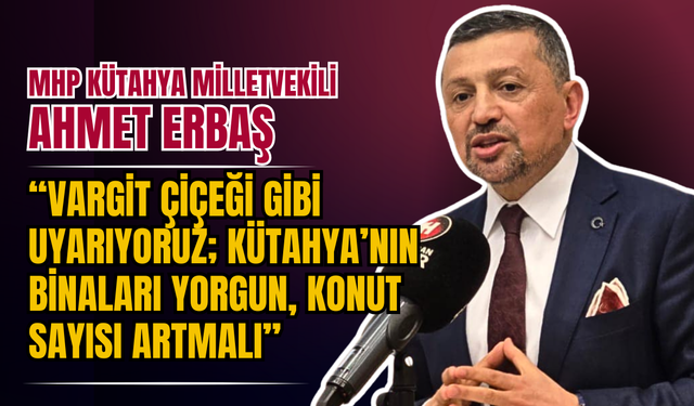 MHP’li Ahmet Erbaş: “Vargit Çiçeği Gibi Uyarıyoruz; Kütahya’nın Binaları Yorgun, Konut Sayısı Artmalı”
