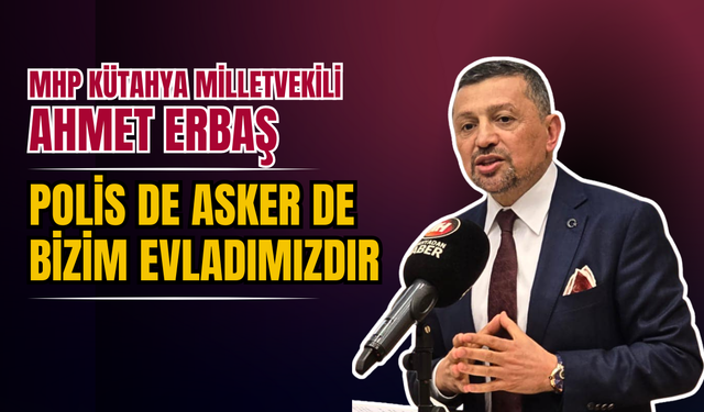 MHP Kütahya Milletvekili Ahmet Erbaş: Polis de asker de bizim evladımızdır