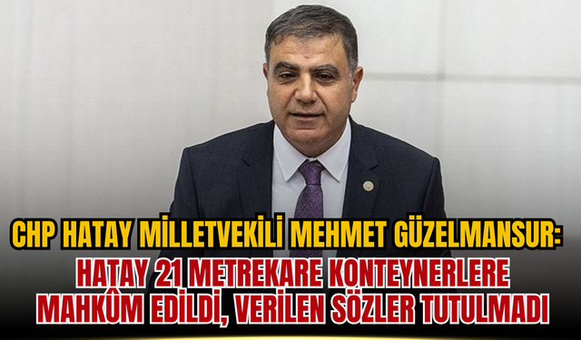 CHP Hatay Milletvekili Mehmet Güzelmansur: Hatay 21 Metrekare Konteynerlere Mahkûm Edildi, Verilen Sözler Tutulmadı