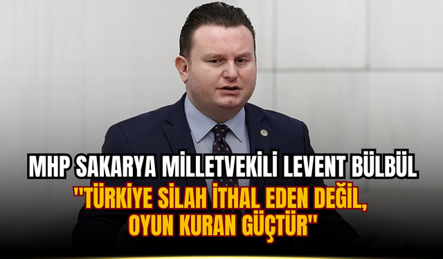 MHP Sakarya Milletvekili Levent Bülbül "Türkiye Silah İthal Eden Değil, Oyun Kuran Güçtür"