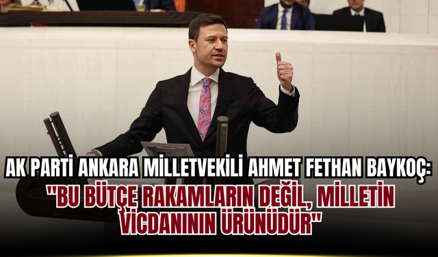 AK Parti Ankara Milletvekili Ahmet Fethan Baykoç: "Bu Bütçe Rakamların Değil, Milletin Vicdanının Ürünüdür"