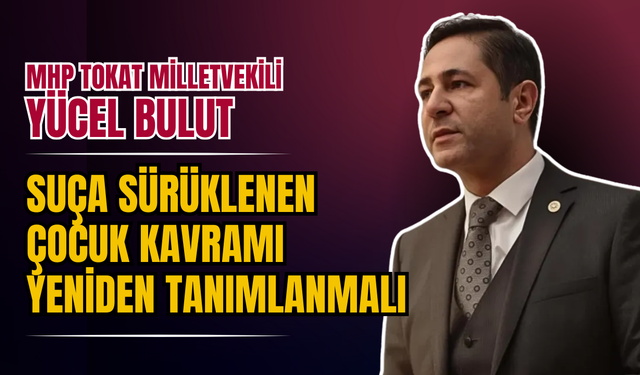 MHP Tokat Milletvekili Yücel Bulut: “Suça Sürüklenen Çocuk Kavramı Yeniden Tanımlanmalı”