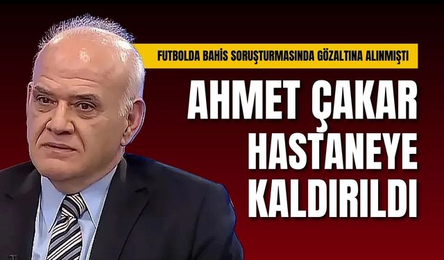 Bahis soruşturmasında gözaltına alınmıştı: Ahmet Çakar hastaneye kaldırıldı