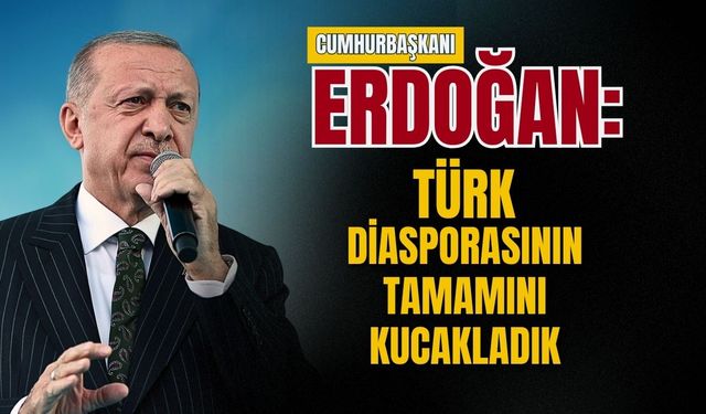 Cumhurbaşkanı Erdoğan: Türk diasporasının tamamını kucakladık