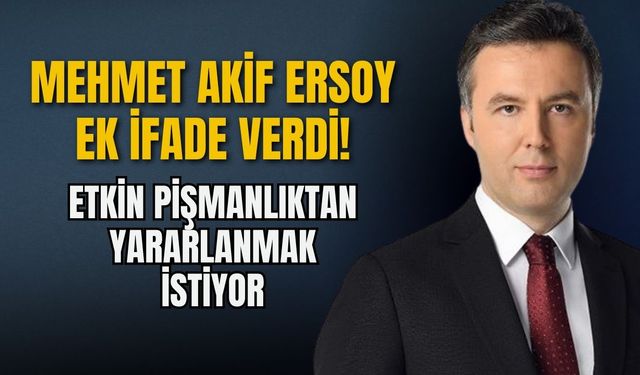 Mehmet Akif Ersoy ek ifade verdi: Etkin pişmanlıktan yararlanmak istiyor