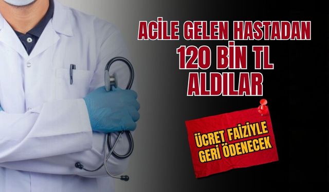 Acil servise gelen hastadan 120 bin lira almışlar... Ücret faiziyle geri ödenecek
