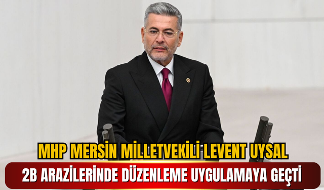 MHP Mersin Milletvekili Levent Uysal: 2B Arazilerinde Düzenleme Uygulamaya Geçti