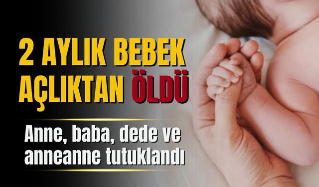 2 aylık bebek açlıktan öldü: Anne, baba, dede ve anneanne tutuklandı