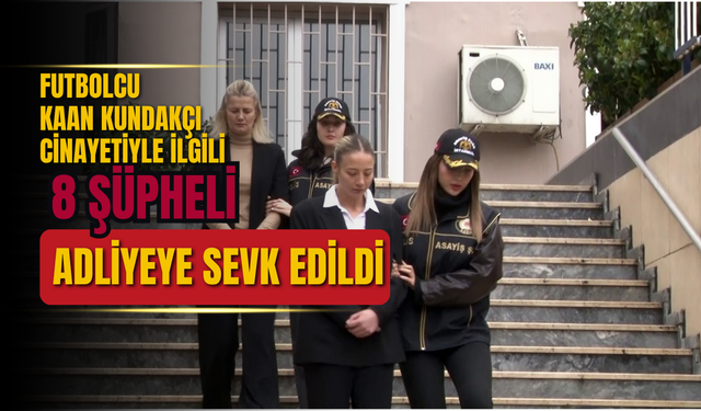 Futbolcu Kaan Kundakçı cinayetiyle ilgili 8 şüpheli adliyeye sevk edildi